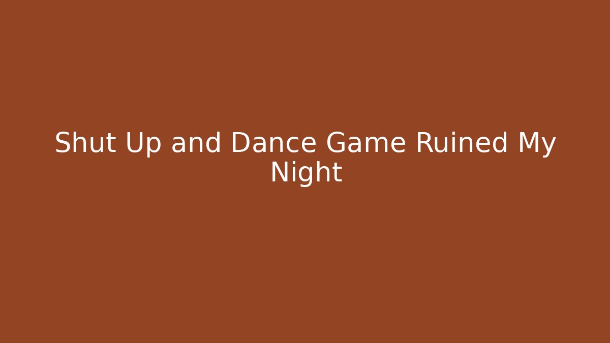 Shut Up and Dance Game Ruined My Night