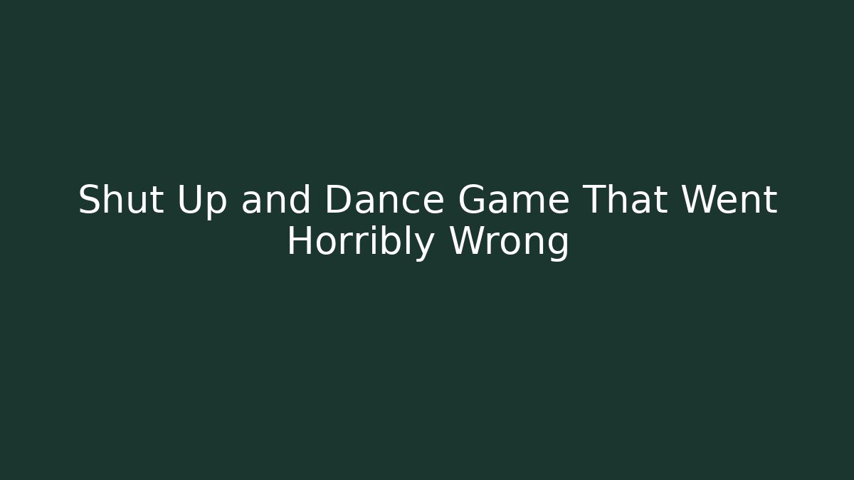 Shut Up and Dance Game That Went Horribly Wrong