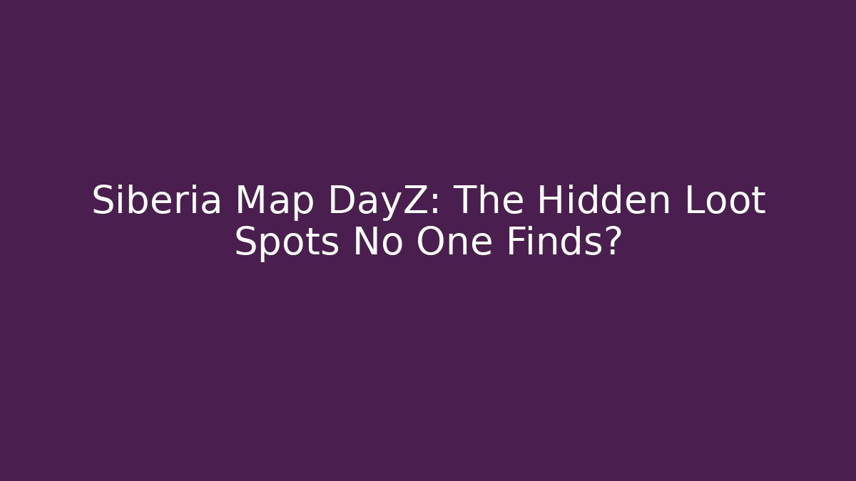 Siberia Map DayZ: The Hidden Loot Spots No One Finds?