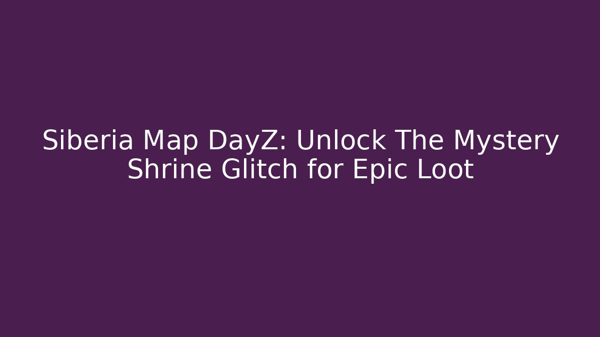 Siberia Map DayZ: Unlock The Mystery Shrine Glitch for Epic Loot