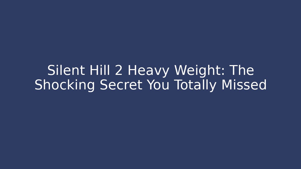 Silent Hill 2 Heavy Weight: The Shocking Secret You Totally Missed