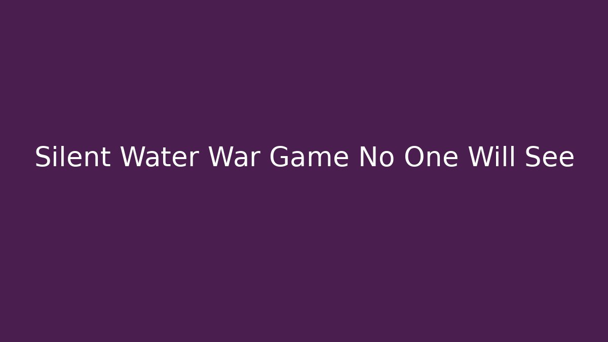 Silent Water War Game No One Will See