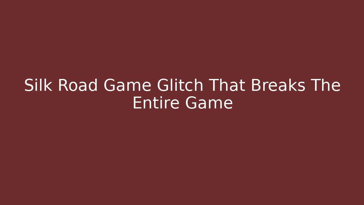 Silk Road Game Glitch That Breaks The Entire Game