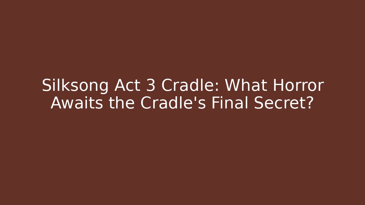 Silksong Act 3 Cradle: What Horror Awaits the Cradle's Final Secret?