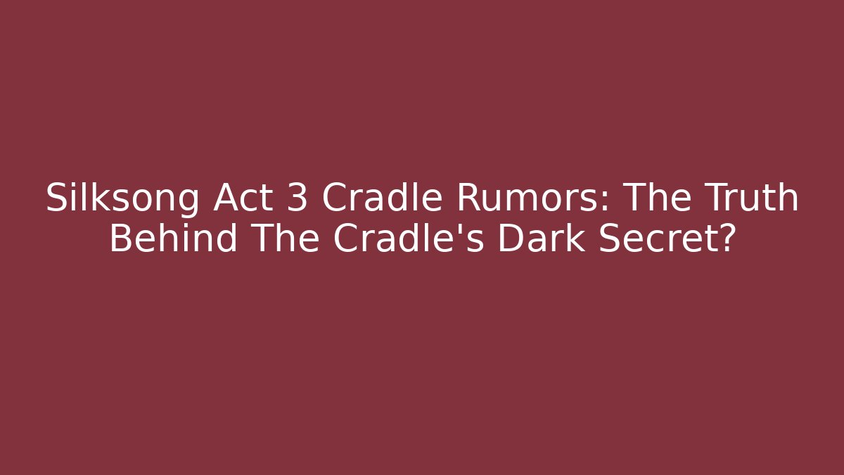 Silksong Act 3 Cradle Rumors: The Truth Behind The Cradle's Dark Secret?