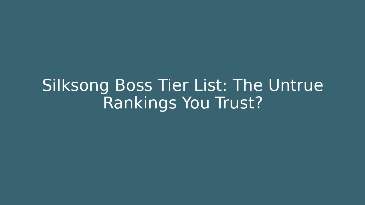 Silksong Boss Tier List: The Untrue Rankings You Trust?