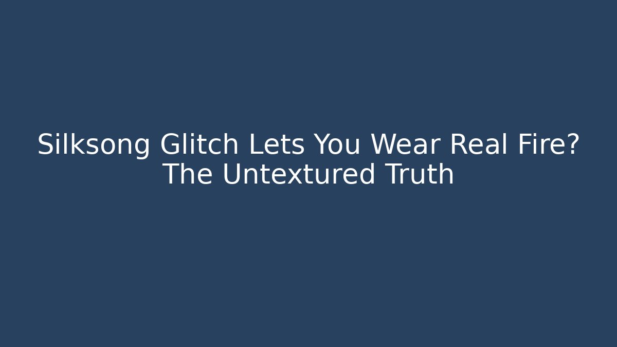 Silksong Glitch Lets You Wear Real Fire? The Untextured Truth