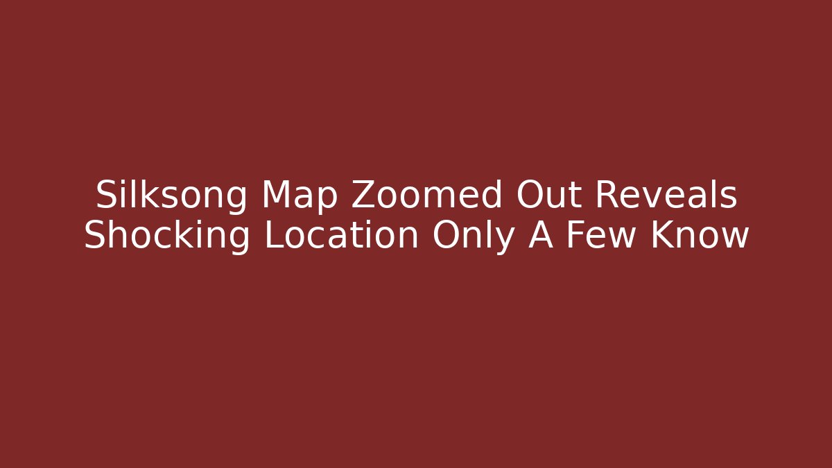 Silksong Map Zoomed Out Reveals Shocking Location Only A Few Know