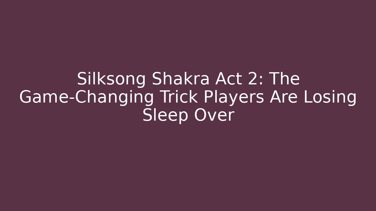 Silksong Shakra Act 2: The Game-Changing Trick Players Are Losing Sleep Over