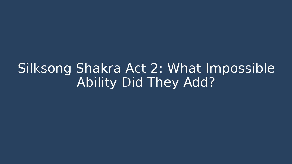 Silksong Shakra Act 2: What Impossible Ability Did They Add?