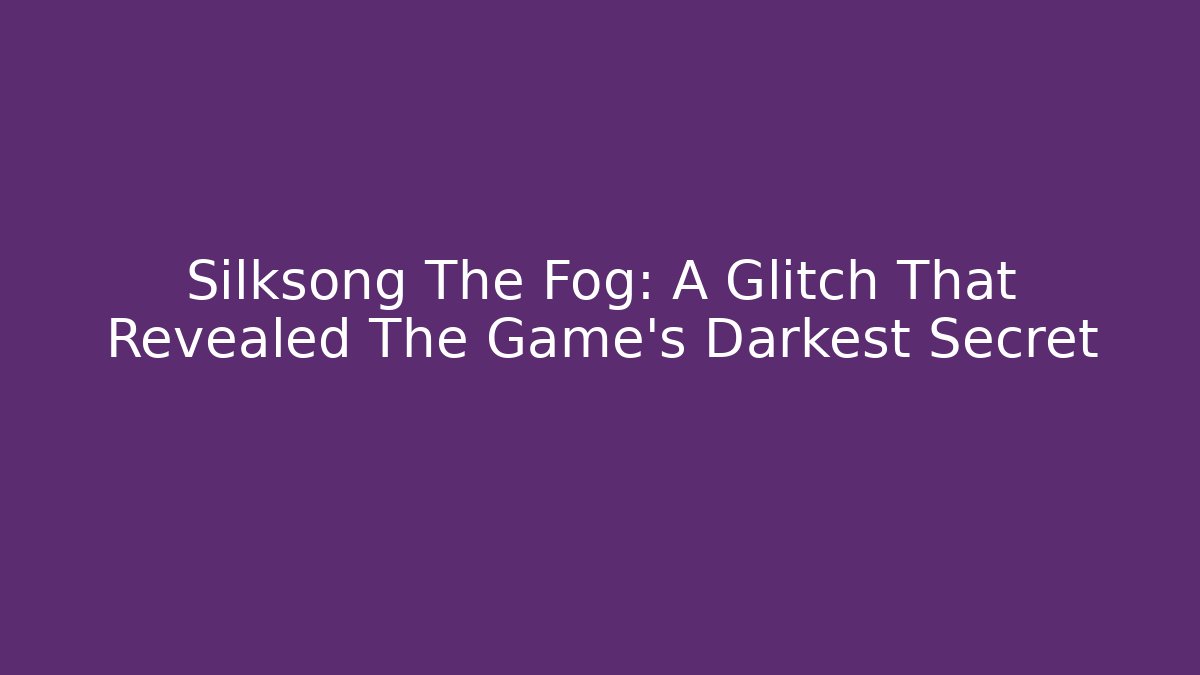 Silksong The Fog: A Glitch That Revealed The Game's Darkest Secret