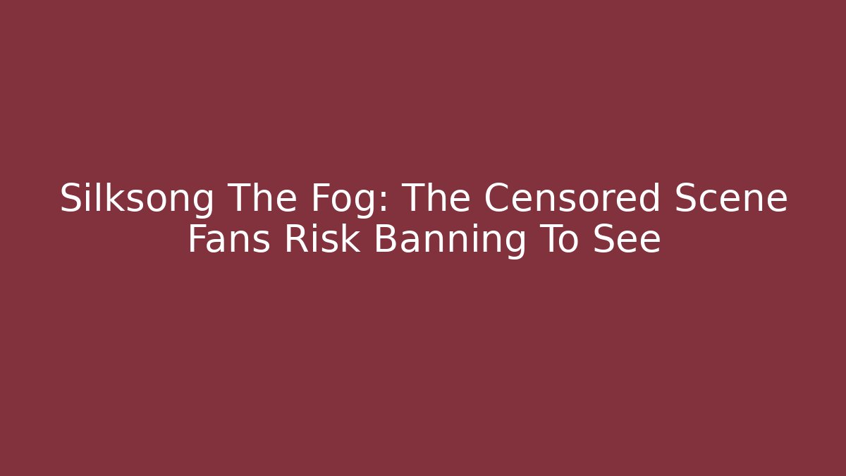 Silksong The Fog: The Censored Scene Fans Risk Banning To See