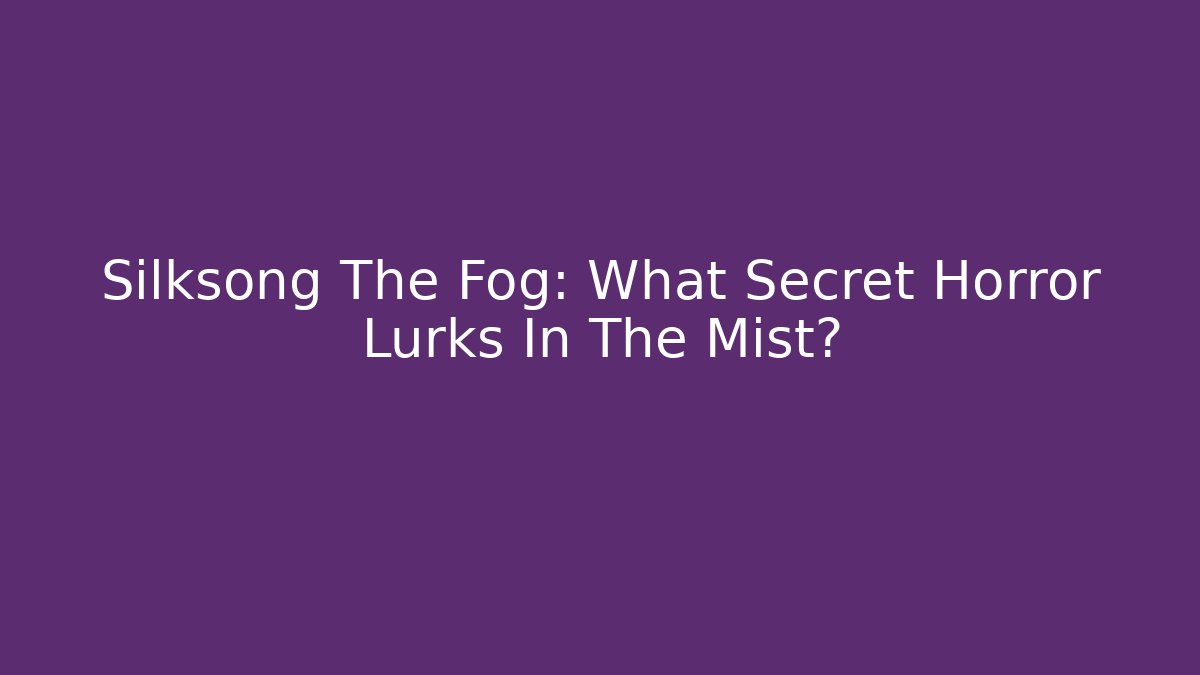 Silksong The Fog: What Secret Horror Lurks In The Mist?