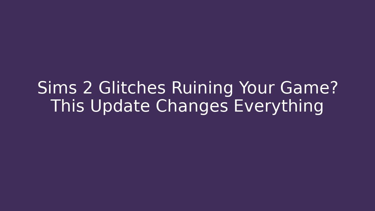 Sims 2 Glitches Ruining Your Game? This Update Changes Everything