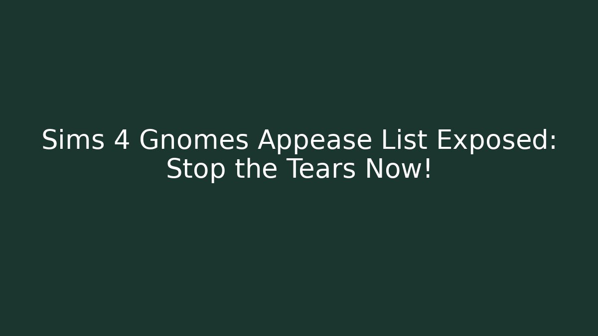 Sims 4 Gnomes Appease List Exposed: Stop the Tears Now!