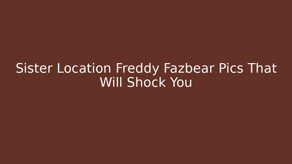Sister Location Freddy Fazbear Pics That Will Shock You