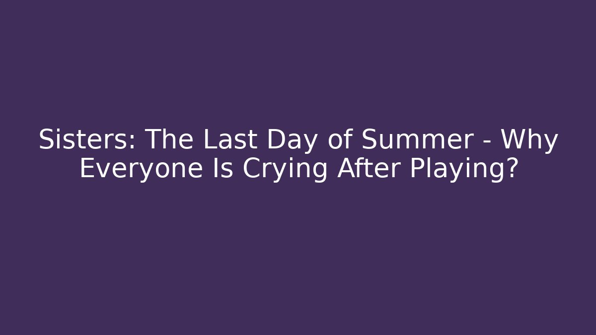 Sisters: The Last Day of Summer – Why Everyone Is Crying After Playing?