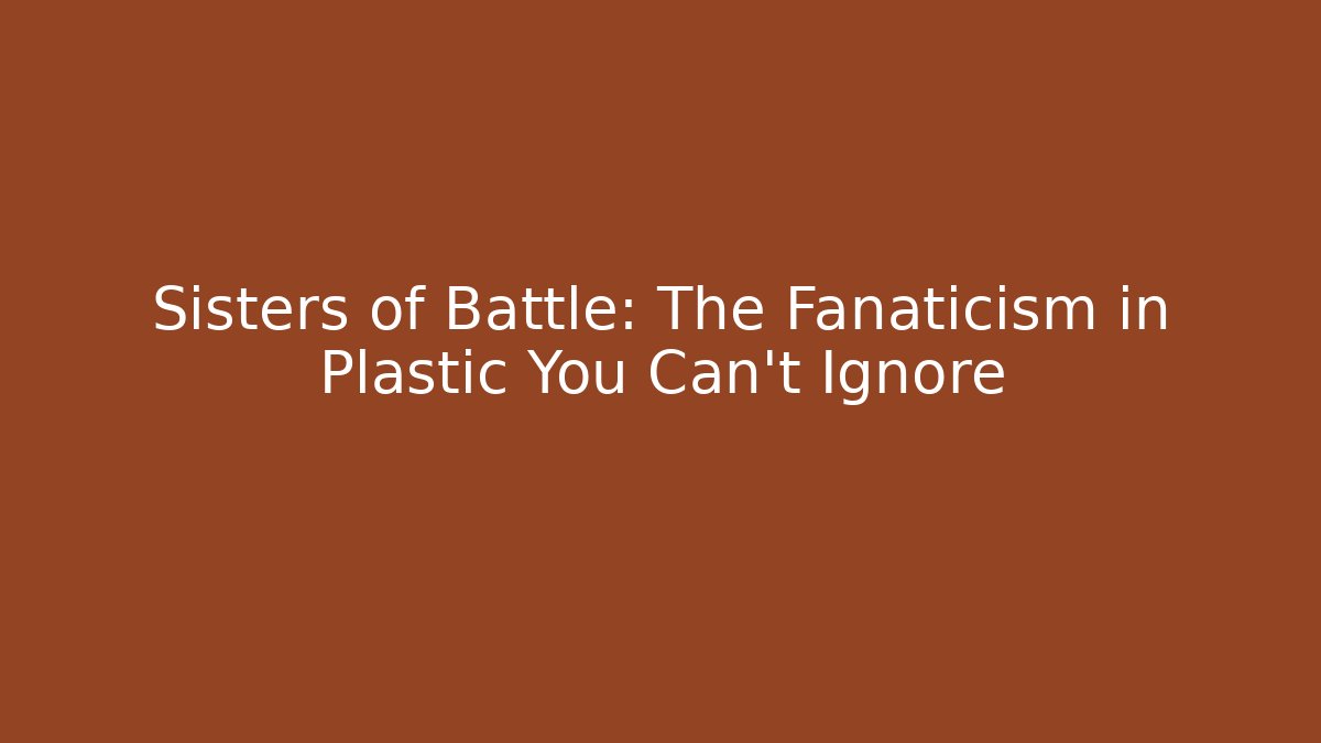 Sisters of Battle: The Fanaticism in Plastic You Can't Ignore