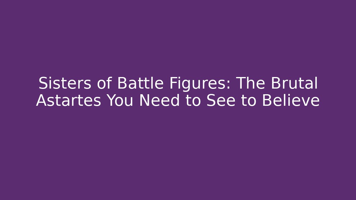 Sisters of Battle Figures: The Brutal Astartes You Need to See to Believe