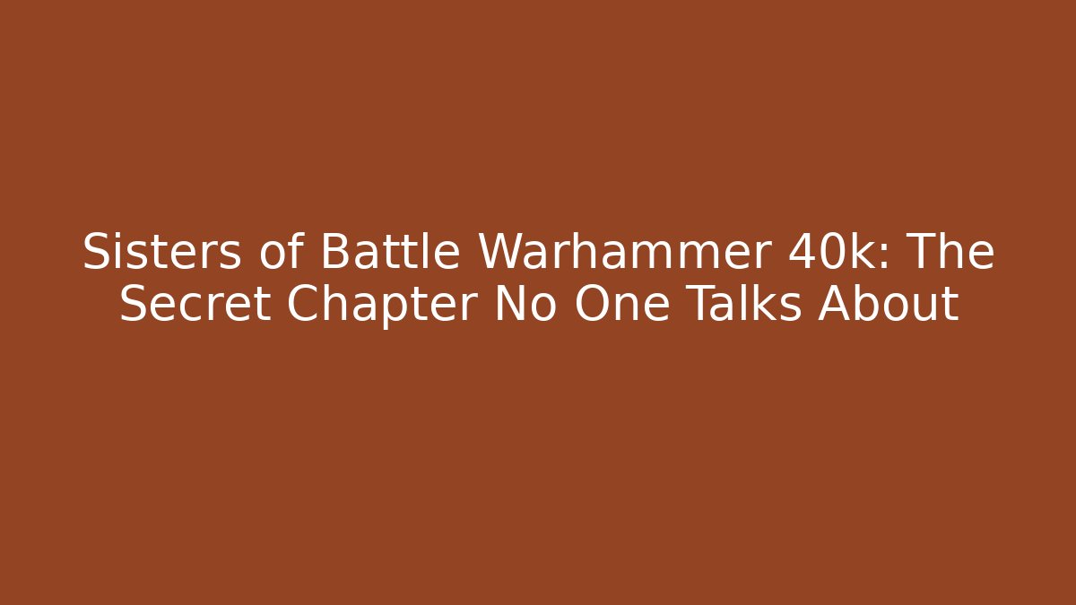 Sisters of Battle Warhammer 40k: The Secret Chapter No One Talks About