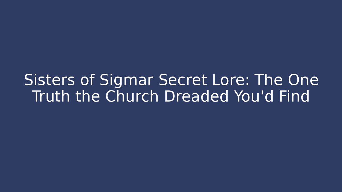 Sisters of Sigmar Secret Lore: The One Truth the Church Dreaded You’d Find
