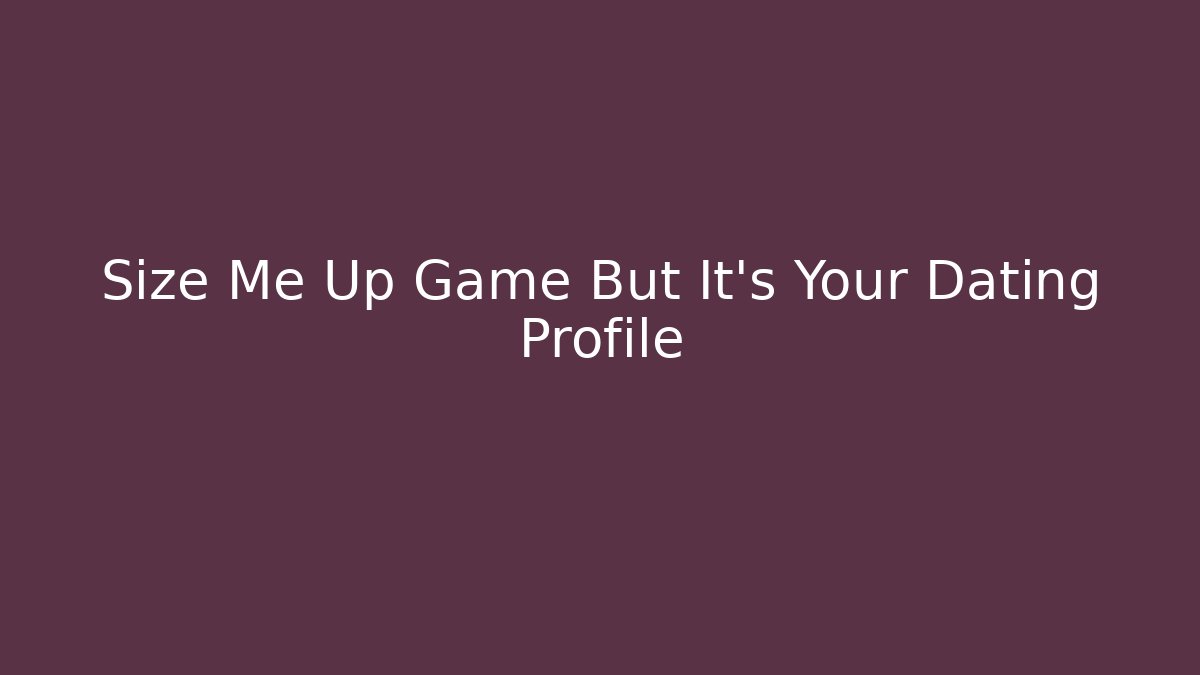 Size Me Up Game But It’s Your Dating Profile