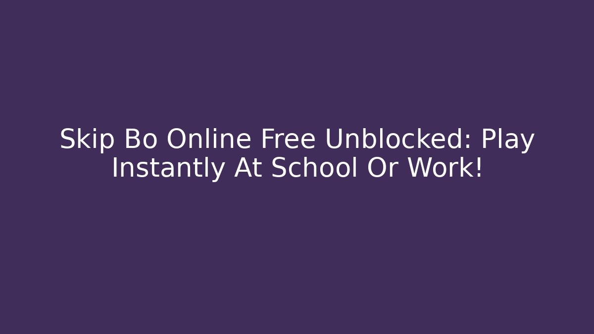 Skip Bo Online Free Unblocked: Play Instantly At School Or Work!