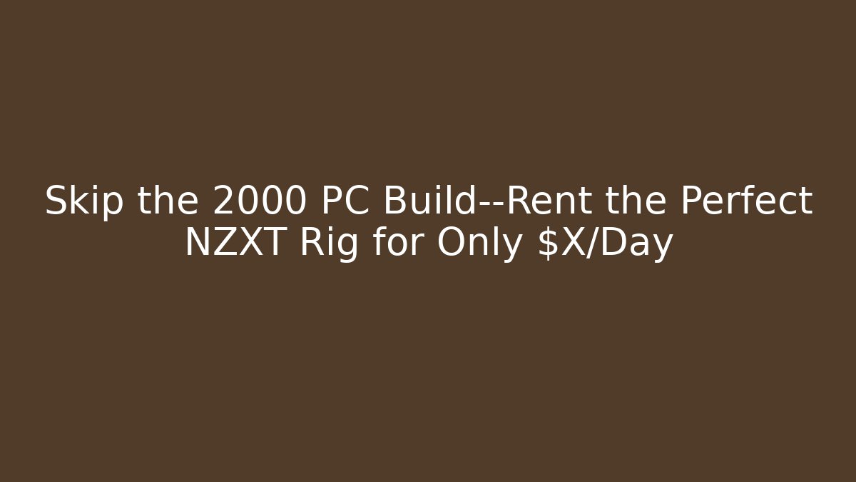 Skip the 2000 PC Build—Rent the Perfect NZXT Rig for Only $X/Day