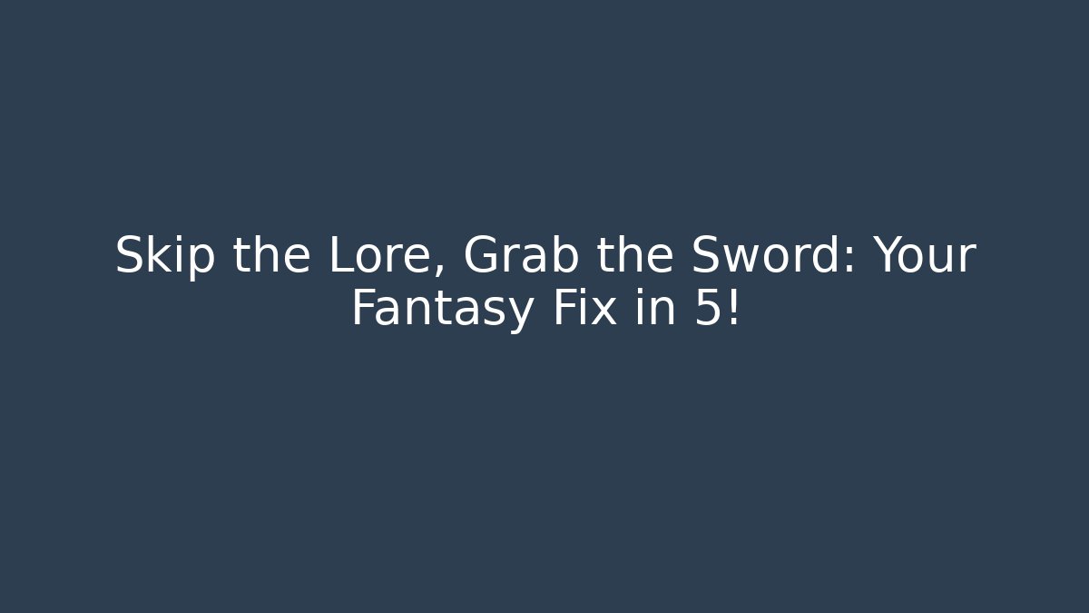 Skip the Lore, Grab the Sword: Your Fantasy Fix in 5!