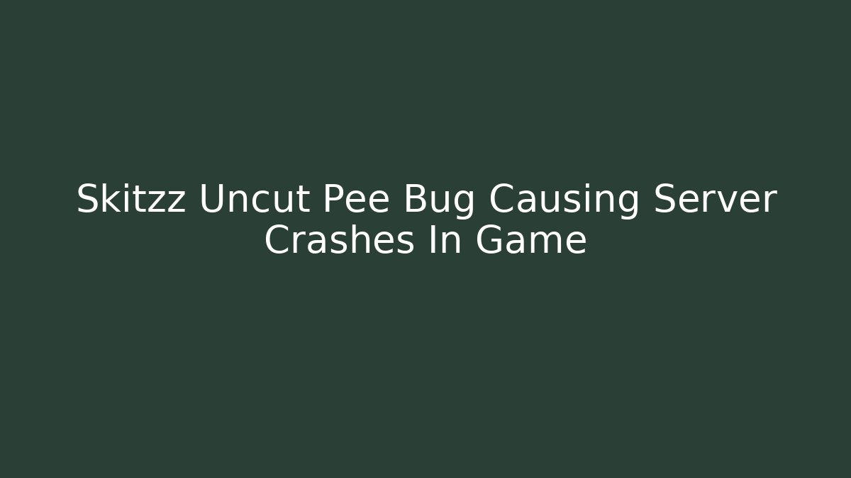 Skitzz Uncut Pee Bug Causing Server Crashes In Game