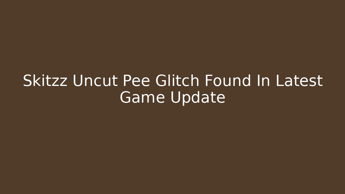 Skitzz Uncut Pee Glitch Found In Latest Game Update