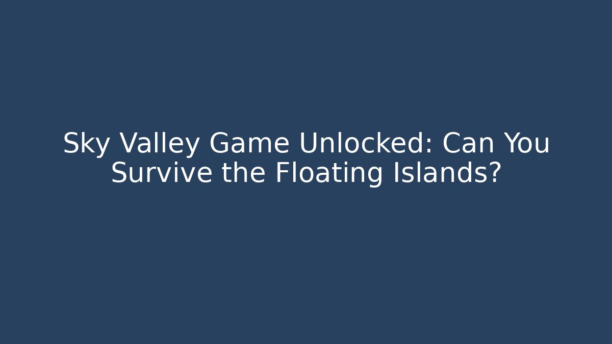 Sky Valley Game Unlocked: Can You Survive the Floating Islands?