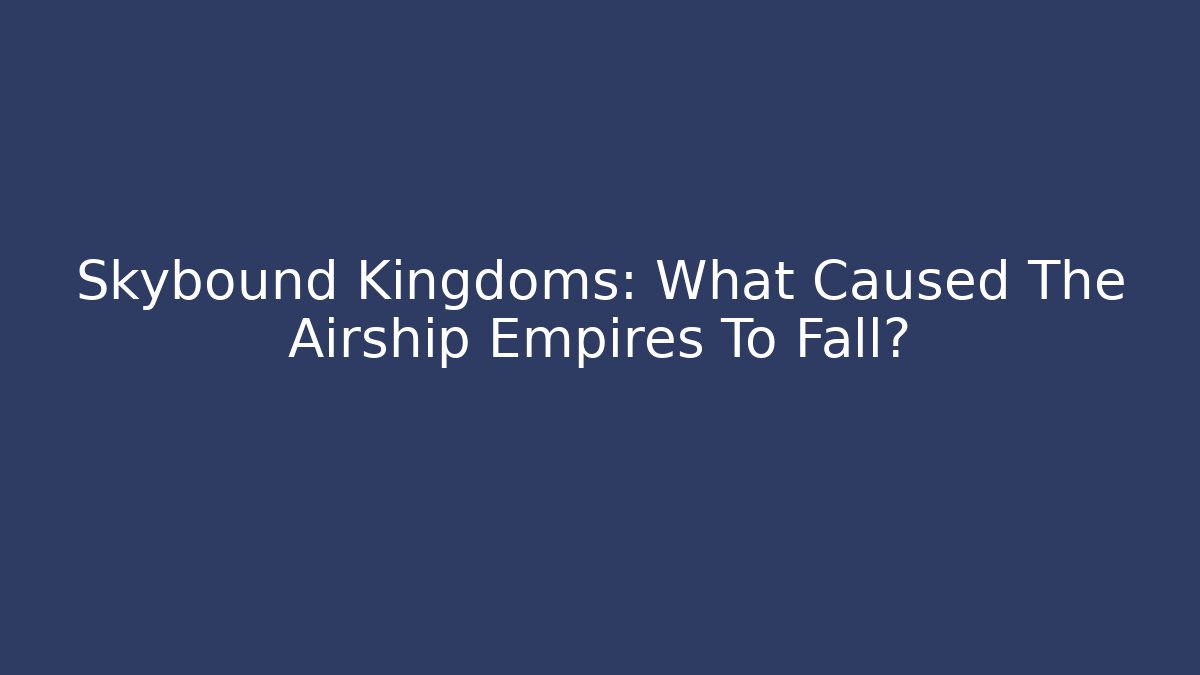 Skybound Kingdoms: What Caused The Airship Empires To Fall?