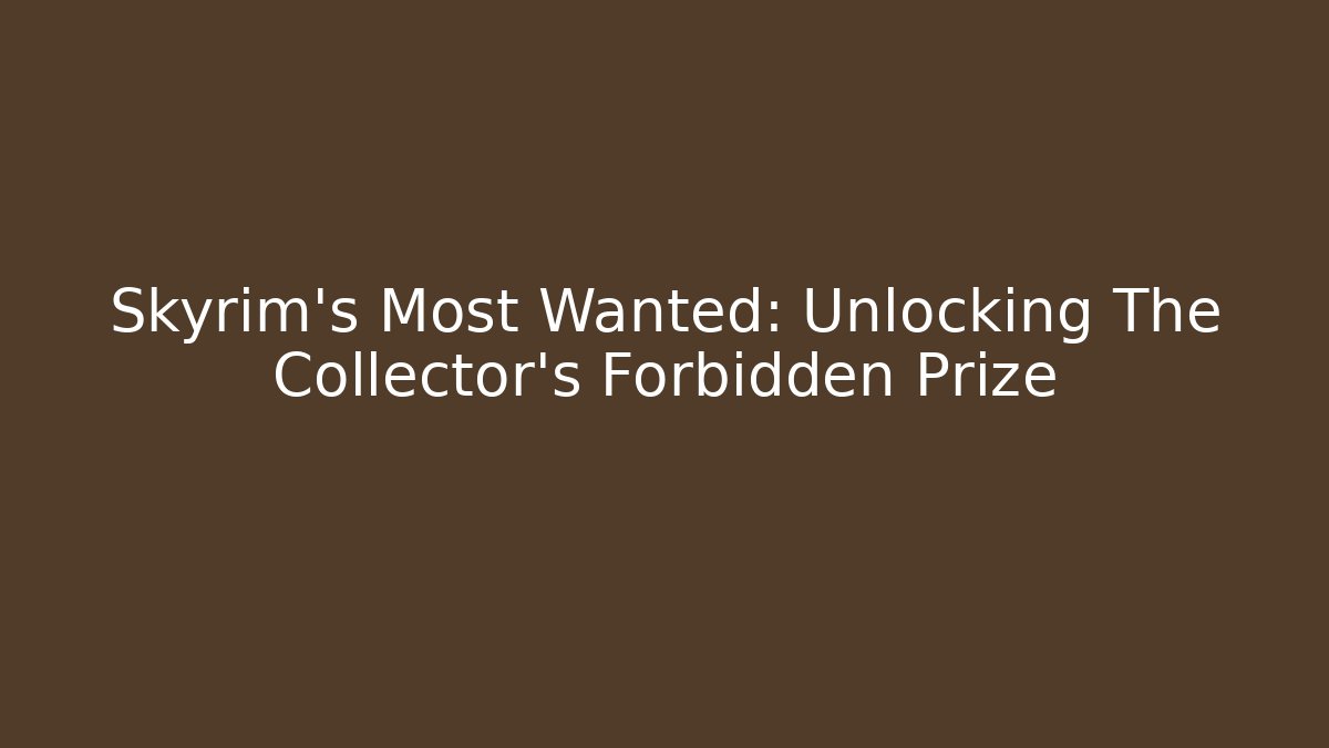 Skyrim's Most Wanted: Unlocking The Collector's Forbidden Prize