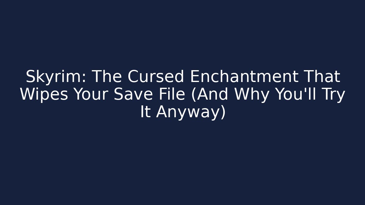 Skyrim: The Cursed Enchantment That Wipes Your Save File (And Why You'll Try It Anyway)