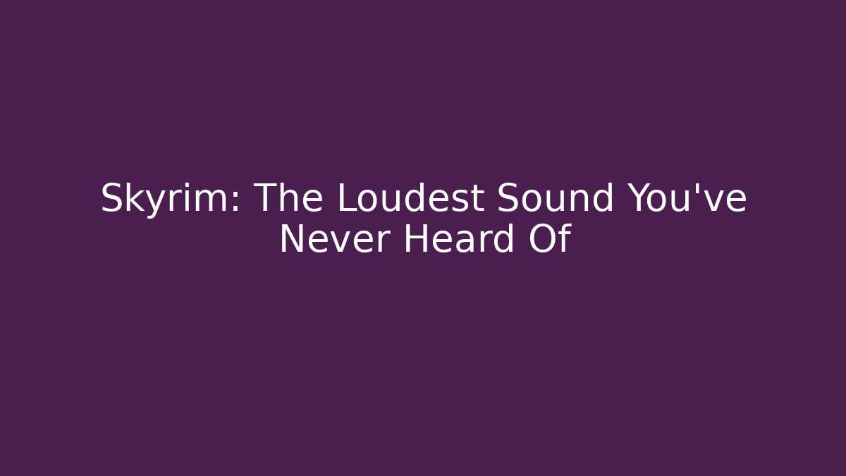 Skyrim: The Loudest Sound You’ve Never Heard Of