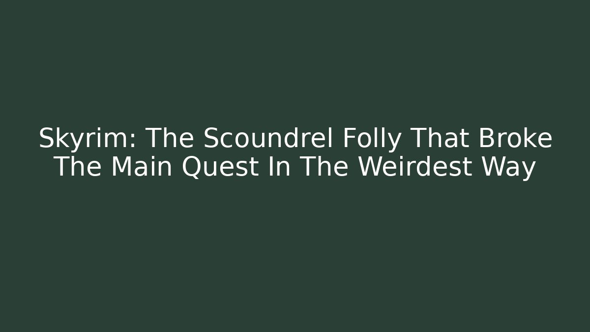 Skyrim: The Scoundrel Folly That Broke The Main Quest In The Weirdest Way