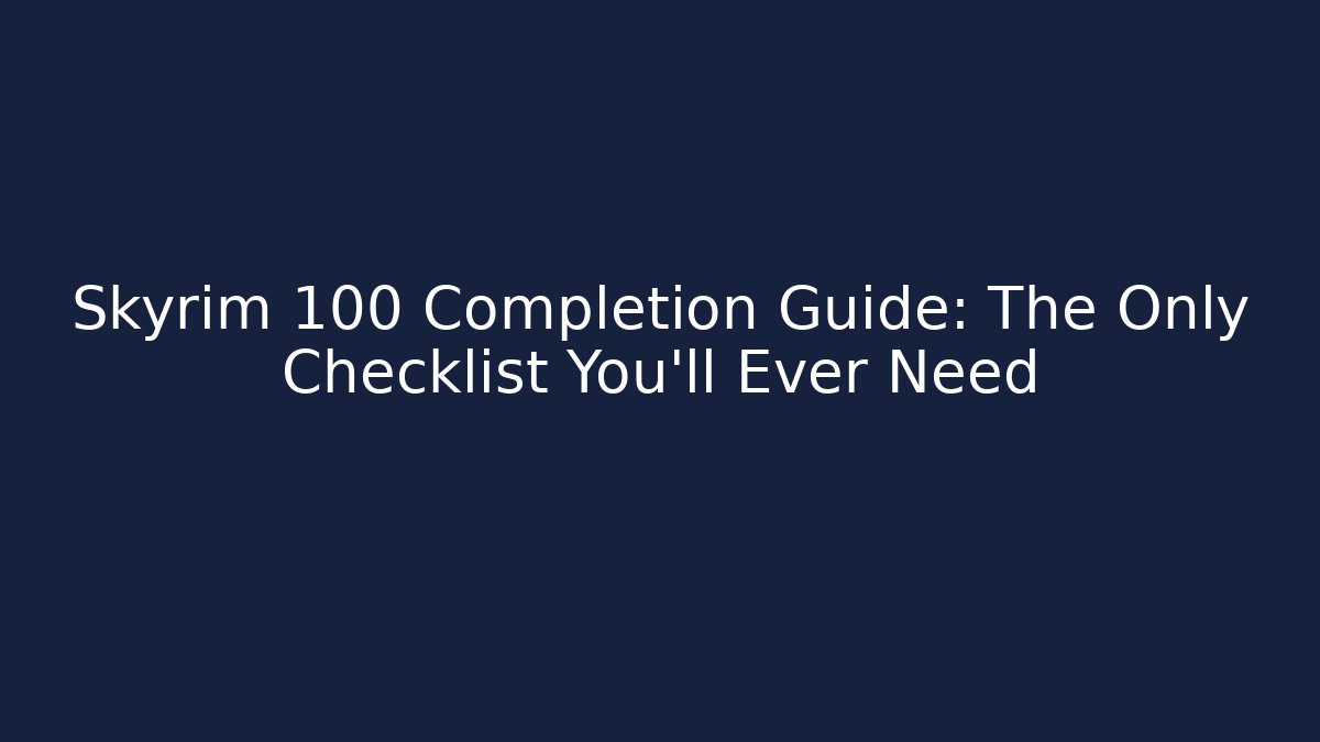 Skyrim 100 Completion Guide: The Only Checklist You'll Ever Need