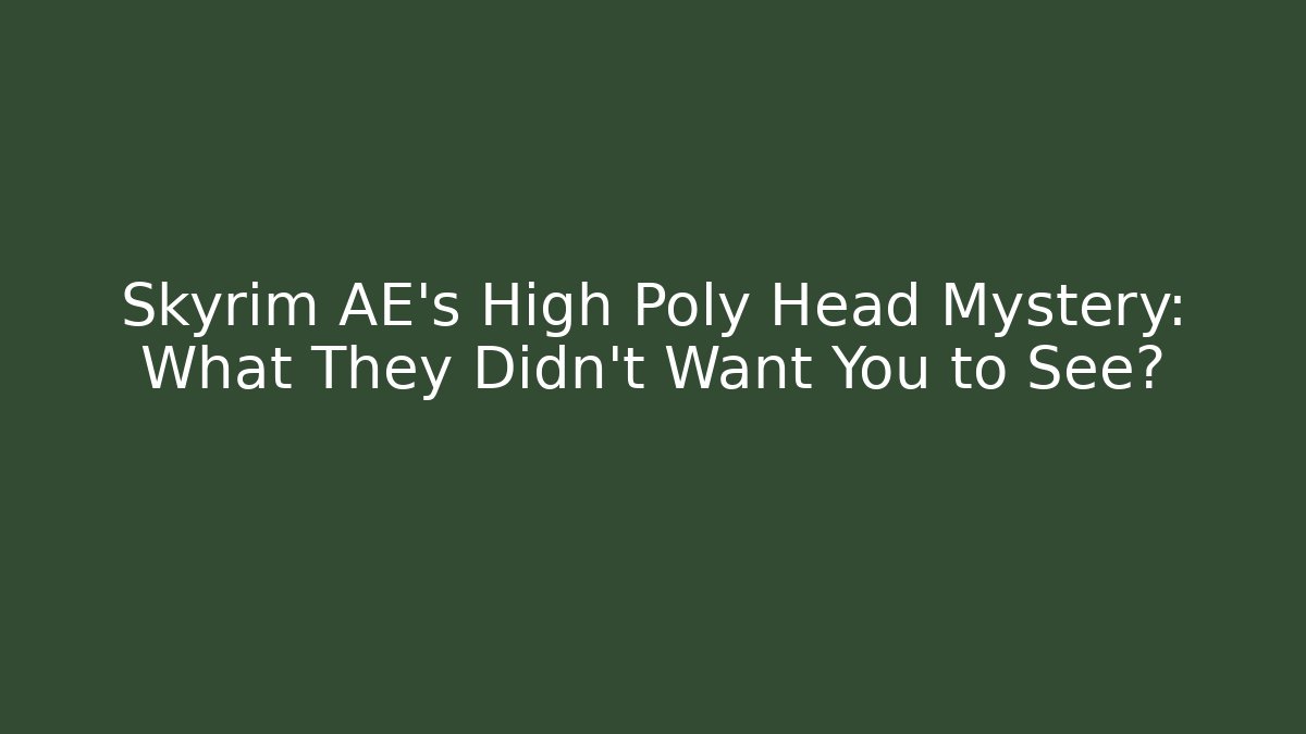 Skyrim AE's High Poly Head Mystery: What They Didn't Want You to See?