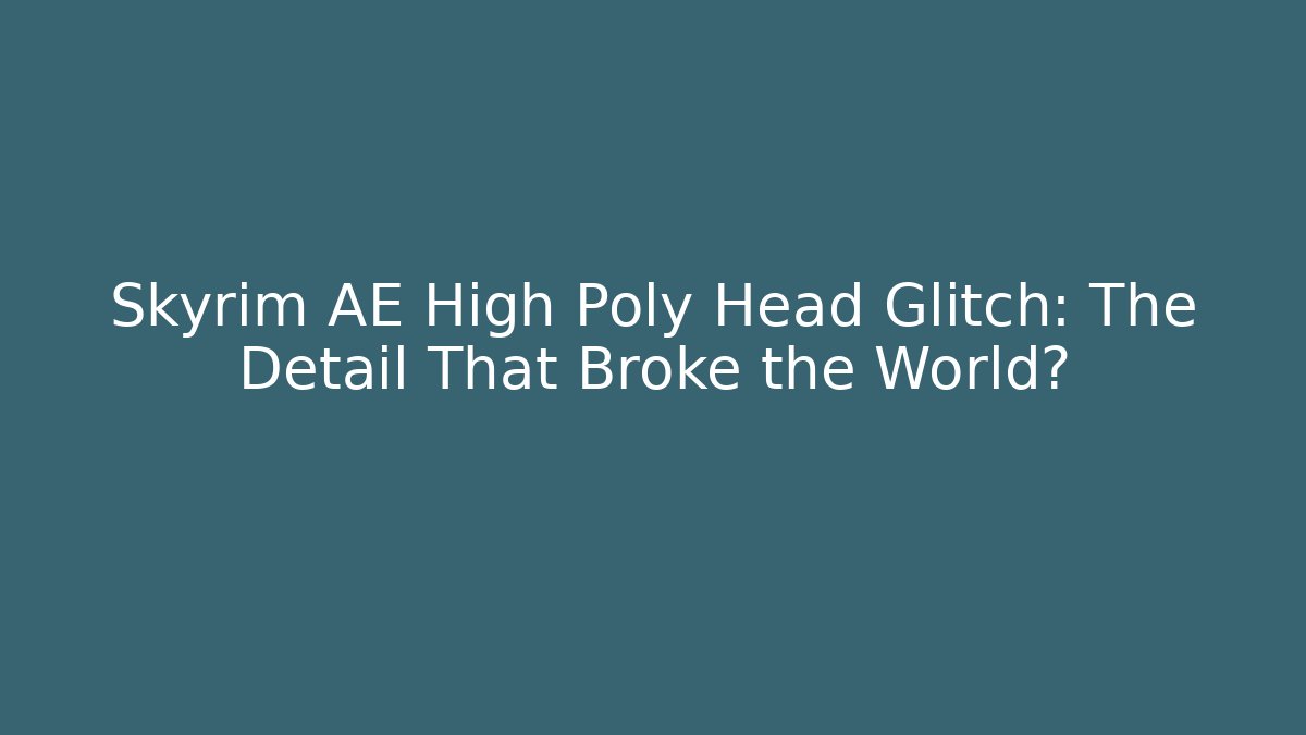Skyrim AE High Poly Head Glitch: The Detail That Broke the World?