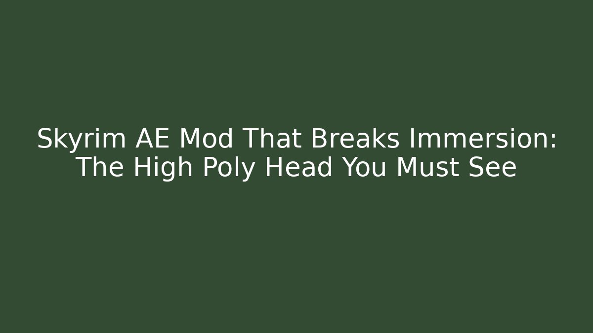 Skyrim AE Mod That Breaks Immersion: The High Poly Head You Must See - Vintage E-Juice