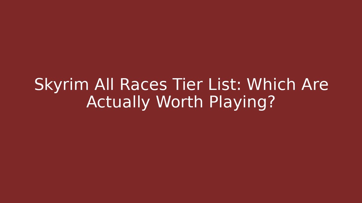 Skyrim All Races Tier List: Which Are Actually Worth Playing?