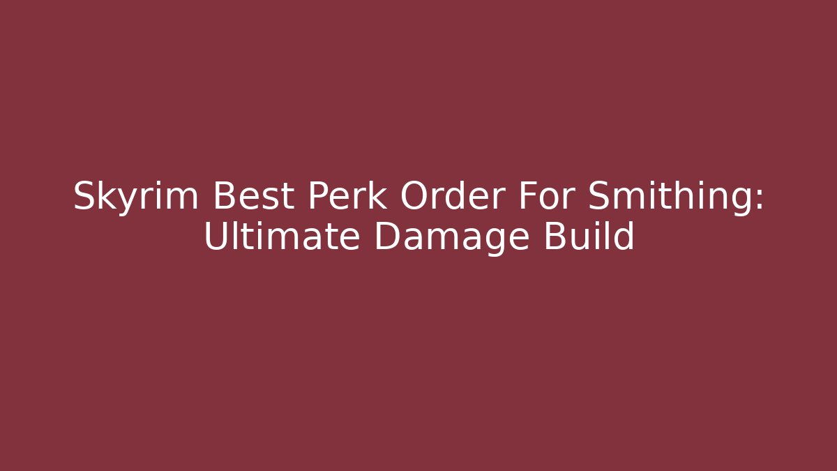Skyrim Best Perk Order For Smithing: Ultimate Damage Build