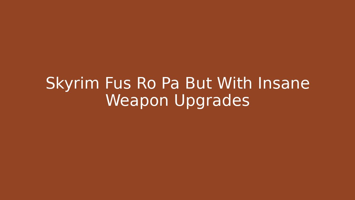 Skyrim Fus Ro Pa But With Insane Weapon Upgrades