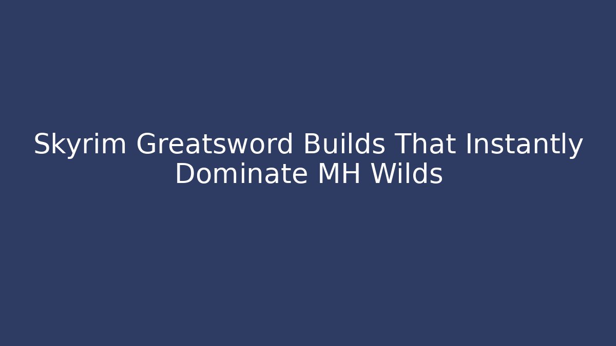 Skyrim Greatsword Builds That Instantly Dominate MH Wilds