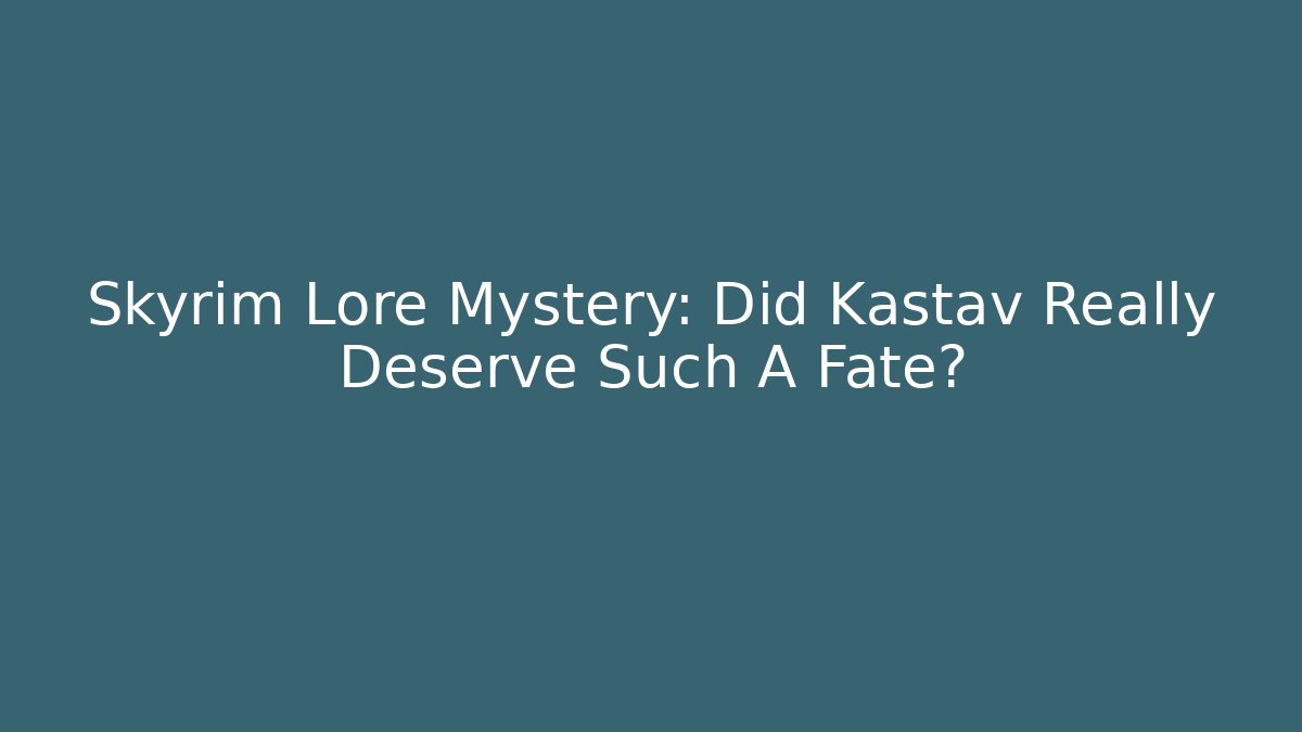 Skyrim Lore Mystery: Did Kastav Really Deserve Such A Fate?