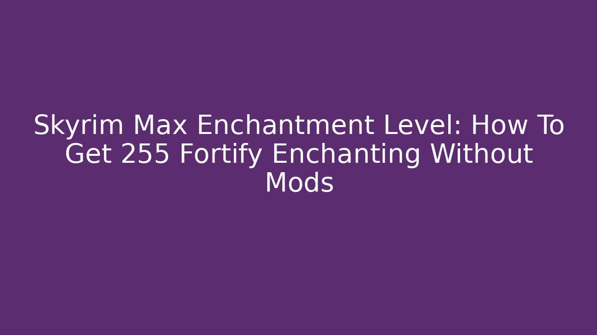 Skyrim Max Enchantment Level: How To Get 255 Fortify Enchanting Without Mods