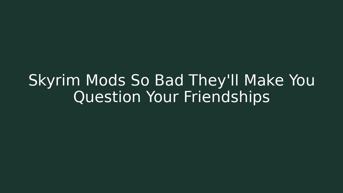 Skyrim Mods So Bad They’ll Make You Question Your Friendships