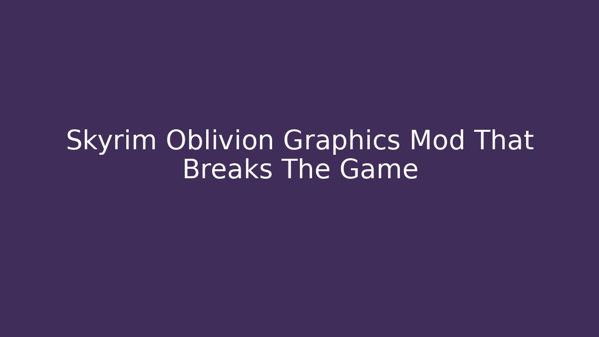 Skyrim Oblivion Graphics Mod That Breaks The Game