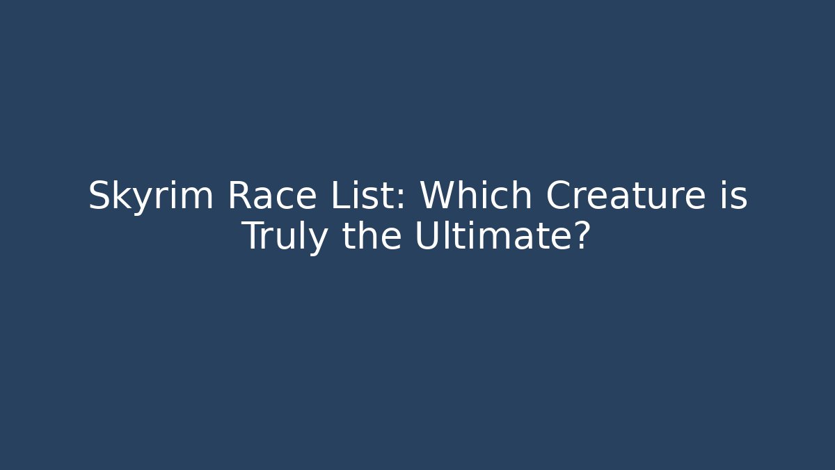 Skyrim Race List: Which Creature is Truly the Ultimate?